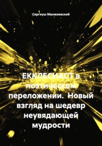 ЕККЛЕСИАСТ в поэтическом переложении.  Новый взгляд на шедевр неувядающей мудрости