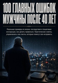 100 главных ошибок мужчины после 40 лет. Реальные примеры из жизни, последствия и пошаговые инструкции, как делать правильно. Практические советы, упражнения и чек-листы.