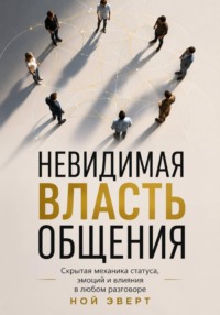 Невидимая власть общения. Скрытая механика статуса, эмоций и влияния в любом разговоре