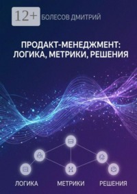 Продакт-менеджмент: логика, метрики, решения