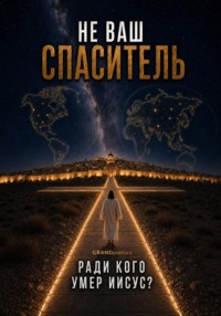 НЕ ВАШ СПАСИТЕЛЬ! РАДИ КОГО УМЕР ИИСУС?