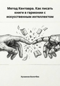 Метод Кентавра. Как писать книги в гармонии с искусственным интеллектом