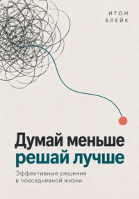 Думай меньше, решай лучше. Эффективные решения в повседневной жизни