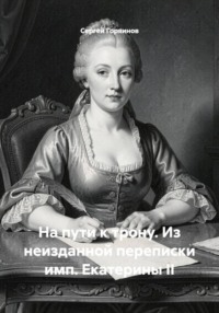 На пути к трону. Из неизданной переписки имп. Екатерины II