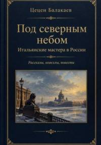 Под северным небом. Итальянские мастера в России. Рассказы, новеллы, повести