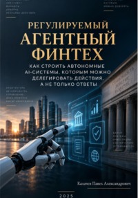 Регулируемый агентный финтех: как строить автономные AI-системы, которым можно делегировать действия, а не только ответы