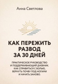 КАК ПЕРЕЖИТЬ РАЗВОД ЗА 30 ДНЕЙ. Практическое руководство и поддерживающий дневник. Как справиться с болью, вернуть почву под ногами и начать заново