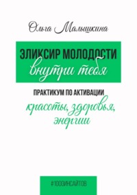 Эликсир молодости внутри тебя.  Практикум по активации красоты, здоровья, энергии