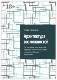 Архитектура возможностей. Системный и практический подход к изменениям, когда мотивация больше не работает