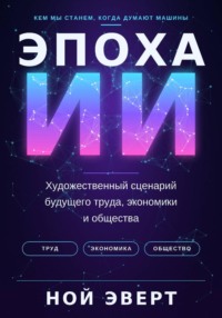 Эпоха ИИ. Художественный сценарий будущего труда, экономики и общества