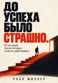 До успеха было страшно. 50 историй, после которых хочется действовать