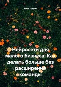 Нейросети для малого бизнеса: Как делать больше без расширения команды