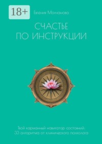 Счастье по инструкции. Твой карманный навигатор состояний: 33 алгоритма от клинического психолога