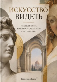 Искусство видеть. Как понимать живопись, скульптуру и архитектуру