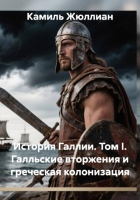 История Галлии. Том I. Галльские вторжения и греческая колонизация