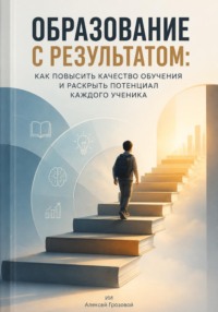 Образование с результатом. Как повысить качество обучения и раскрыть потенциал каждого ученика