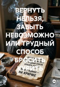 ВЕРНУТЬ НЕЛЬЗЯ, ЗАБЫТЬ НЕВОЗМОЖНО ИЛИ ТРУДНЫЙ СПОСОБ БРОСИТЬ КУРИТЬ