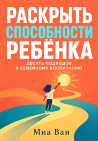 Раскрыть способности ребёнка. Десять подходов к семейному воспитанию