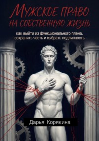 Мужское право на собственную жизнь: как выйти из функционального плена, сохранить честь и выбрать подлинность