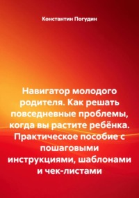 Навигатор молодого родителя. Как решать повседневные проблемы, когда вы растите ребёнка. Практическое пособие с пошаговыми инструкциями, шаблонами и чек-листами