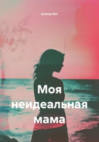 Моя неидеальная мама