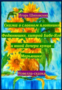 Сказка о славном плотнике Федюнюшке, хитрой Бабе-Яге и юной дочери купца – Марьюшке