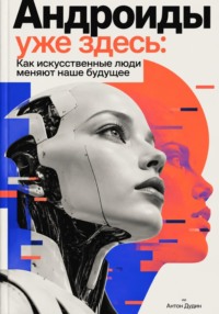 Андроиды уже здесь: Как искусственные люди меняют наше будущее