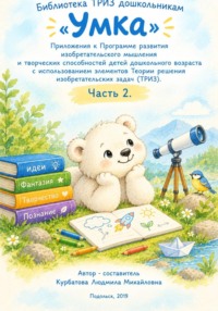 «Умка»  Приложения к Программе развития изобретательского мышления  и творческих способностей детей дошкольного возраста с использованием элементов Теории решения изобретательских задач. Часть 2.