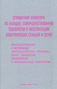 Справочник инженера по наладке, совершенствованию технологии и эксплуатации электрических станций и сетей. Централизованное и автономное электроснабжение объектов, цехов, промыслов, предприятий и промышленных комплексов
