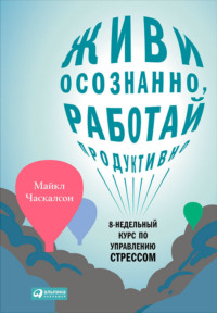 Живи осознанно, работай продуктивно. 8-недельный курс по управлению стрессом