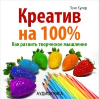 . Креатив на 100%. Как развить творческое мышление