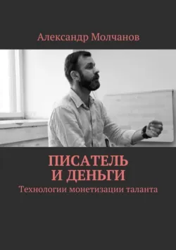 Писатель и деньги. Технологии монетизации таланта - Александр Молчанов