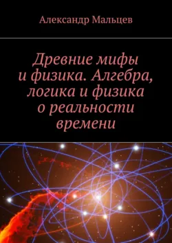 Древние мифы и физика. Алгебра, логика и физика о реальности времени, Александр Мальцев