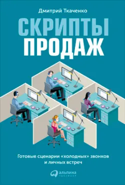 Скрипты продаж. Готовые сценарии «холодных» звонков и личных встреч - Дмитрий Ткаченко
