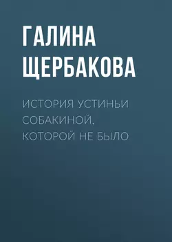История Устиньи Собакиной, которой не было, аудиокнига Галины Щербаковой. ISDN159276