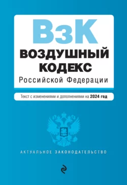 Воздушный кодекс Российской Федерации. Текст с изменениями и дополнениями на 2024 год - Сборник