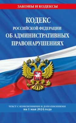 Кодекс Российской Федерации об административных правонарушениях. Текст с изменениями и дополнениями на 1 мая 2024 года 
