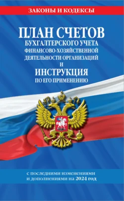 План счетов бухгалтерского учета финансово-хозяйственной деятельности организаций и инструкция по его применению c последними изменениями и дополнениями на 2024 год - Сборник
