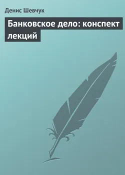 Банковское дело: конспект лекций - Денис Шевчук