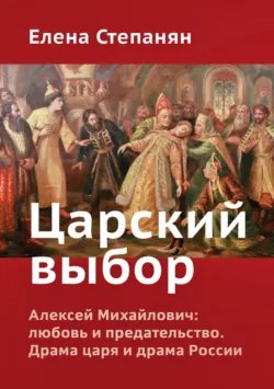 Царский выбор. Алексей Михайлович: любовь и предательство. Драма царя и драма России Елена Степанян