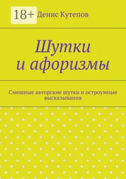Шутки и афоризмы. Смешные авторские шутки и остроумные высказывания Денис Кутепов