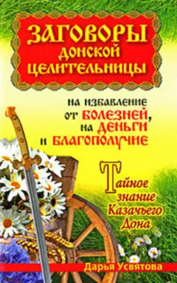 Заговоры донской целительницы на избавление от болезней на деньги и благополучие. Тайное знание Казачьего Дона Дарья Усвятова