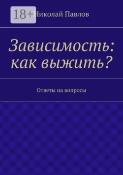 Зависимость: как выжить? Ответы на вопросы - Николай Павлов