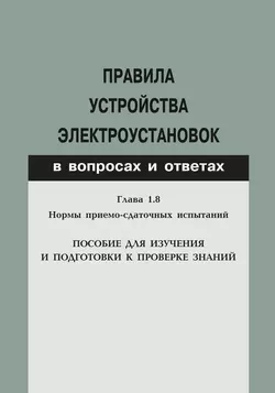 Правила устройства электроустановок в вопросах и ответах. Глава 1.8. Нормы приемо-сдаточных испытаний. Пособие для изучения и подготовки к проверке знаний - Сборник