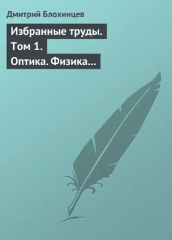 Избранные труды. Том 1. Оптика. Физика твердого тела. Акустика. Ядерная энергетика. Воспоминания, Дмитрий Блохинцев