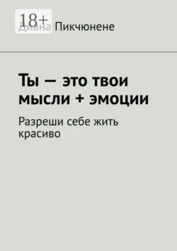 Ты – это твои мысли + эмоции. Разреши себе жить красиво - Диана Пикчюнене