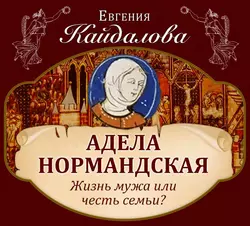 Адела Нормандская. Жизнь мужа или честь семьи? - Евгения Кайдалова Адела Нормандская. Жизнь мужа или честь семьи? - Евгения Кайдалова