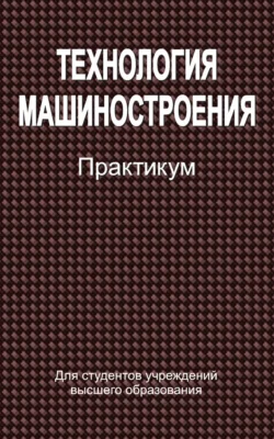 Технология машиностроения. Практикум Коллектив авторов