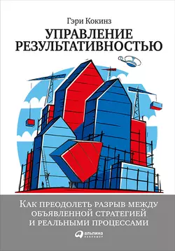 Управление результативностью: Как преодолеть разрыв между объявленной стратегией и реальными процессами - Гэри Кокинз Управление результативностью: Как преодолеть разрыв между объявленной стратегией и реальными процессами - Гэри Кокинз