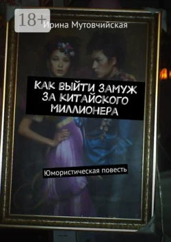 Как выйти замуж за китайского миллионера. Юмористическая повесть, Ирина Мутовчийская